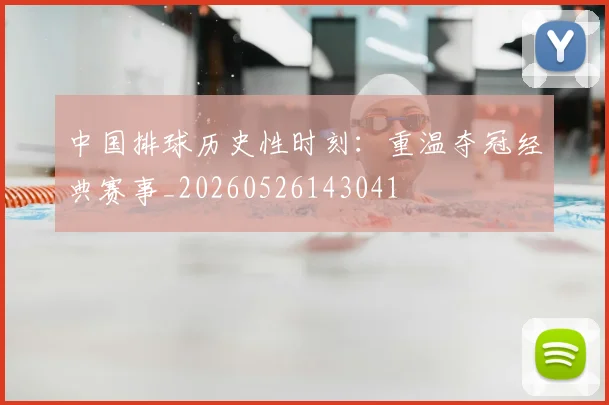 中国排球历史性时刻:重温夺冠经典赛事_20260526143041