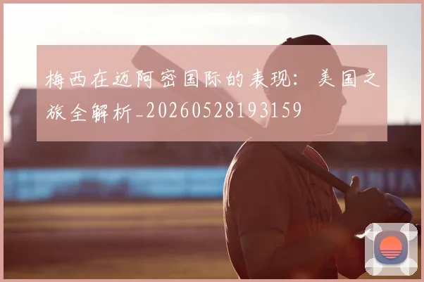 梅西在迈阿密国际的表现：美国之旅全解析_20260528193159