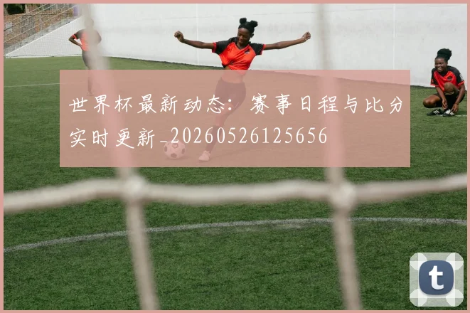 世界杯最新动态：赛事日程与比分实时更新_20260526125656