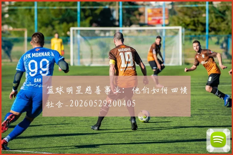 篮球明星慈善事业：他们如何回馈社会_20260529200405