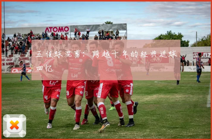 五佳球混剪:跨越十年的经典进球回忆