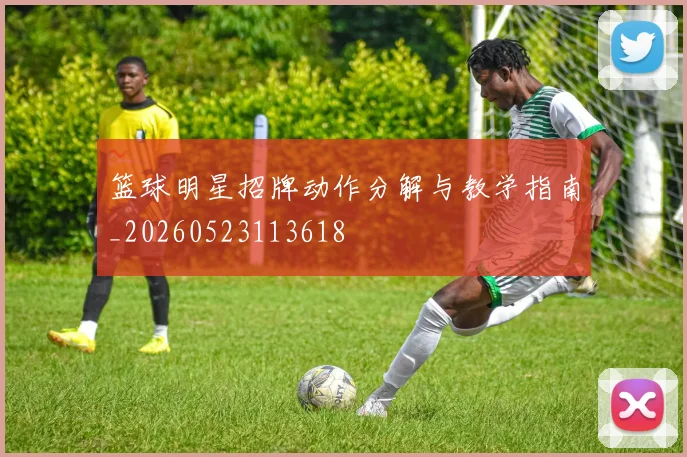 篮球明星招牌动作分解与教学指南_20260523113618
