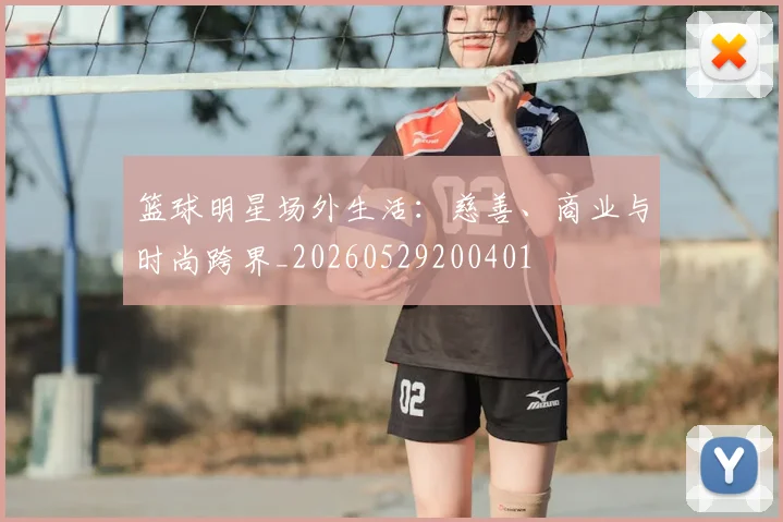 篮球明星场外生活：慈善、商业与时尚跨界_20260529200401