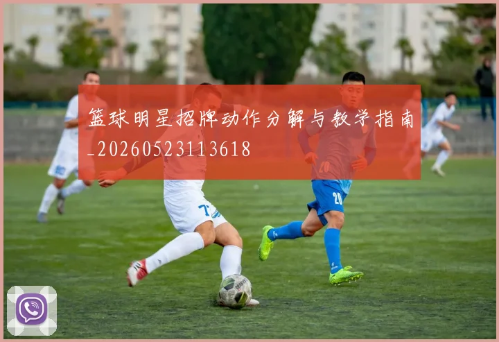 篮球明星招牌动作分解与教学指南_20260523113618