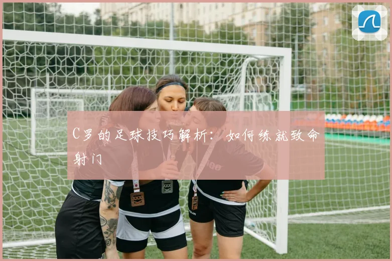 C罗的足球技巧解析：如何练就致命射门