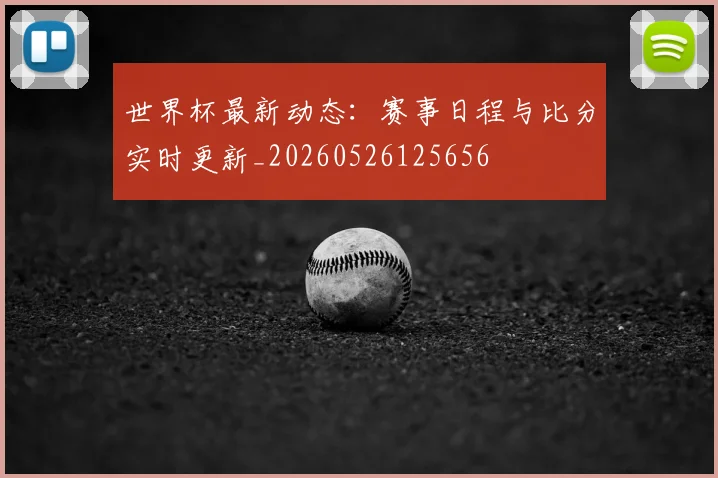 世界杯最新动态：赛事日程与比分实时更新_20260526125656