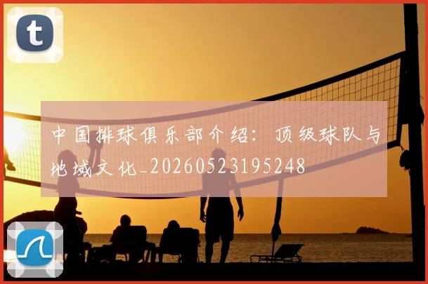 中国排球俱乐部介绍：顶级球队与地域文化_20260523195248