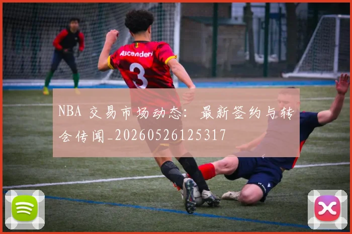 NBA 交易市场动态:最新签约与转会传闻_20260526125317